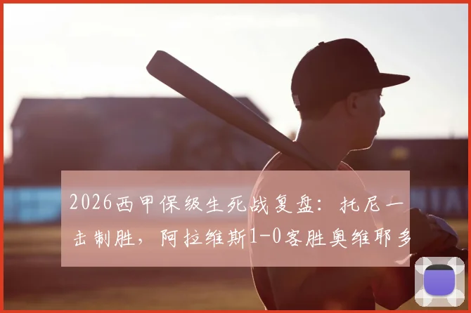 2026西甲保级生死战复盘:托尼一击制胜,阿拉维斯1-0客胜奥维耶多全过程解析与赛后影响
