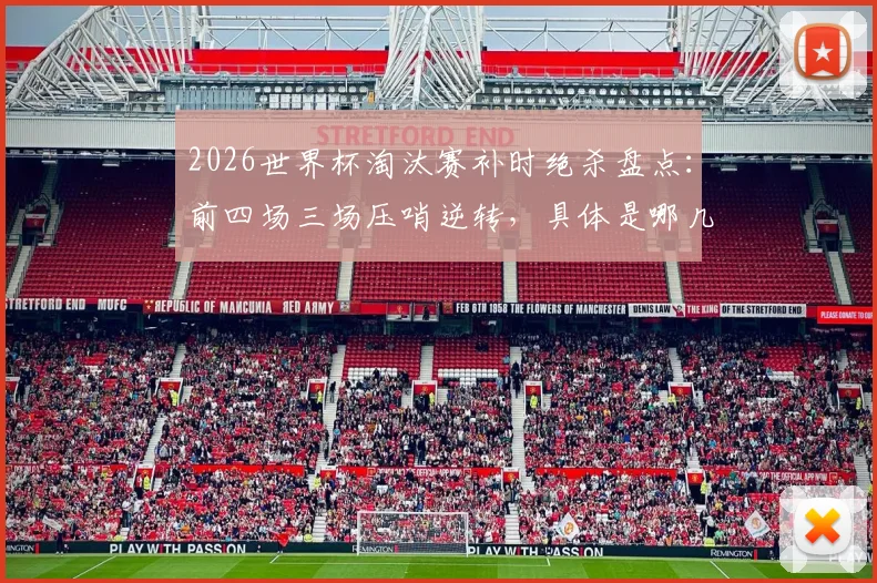 2026世界杯淘汰赛补时绝杀盘点:前四场三场压哨逆转,具体是哪几场比赛?(附绝杀瞬间集锦)