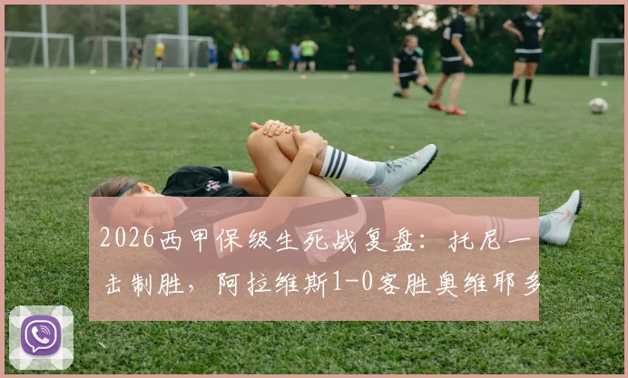 2026西甲保级生死战复盘：托尼一击制胜，阿拉维斯1-0客胜奥维耶多全过程解析与赛后影响