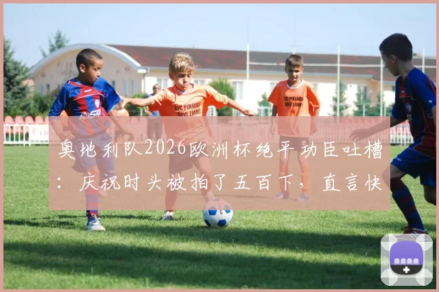 奥地利队2026欧洲杯绝平功臣吐槽：庆祝时头被拍了五百下，直言快肿了，揭秘更衣室疯狂瞬间