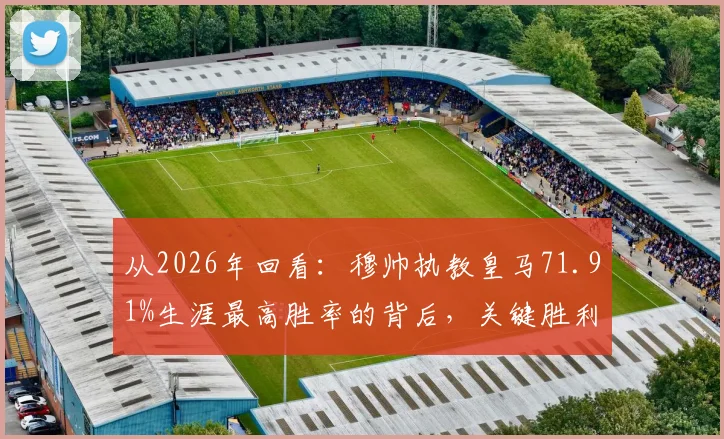从2026年回看：穆帅执教皇马71.91%生涯最高胜率的背后，关键胜利与战术遗产盘点