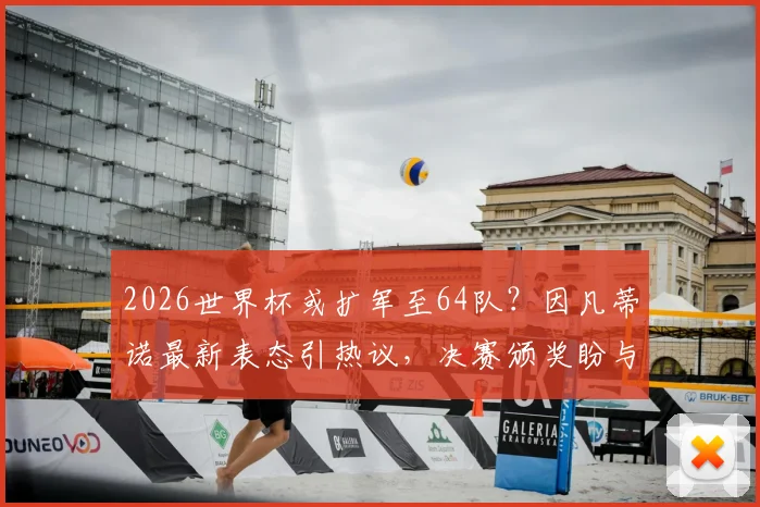2026世界杯或扩军至64队？因凡蒂诺最新表态引热议，决赛颁奖盼与特朗普同台
