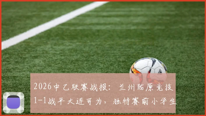 2026中乙联赛战报:兰州陇原竞技1-1战平大连可为,独特赛前小学生手绘首发图引热议