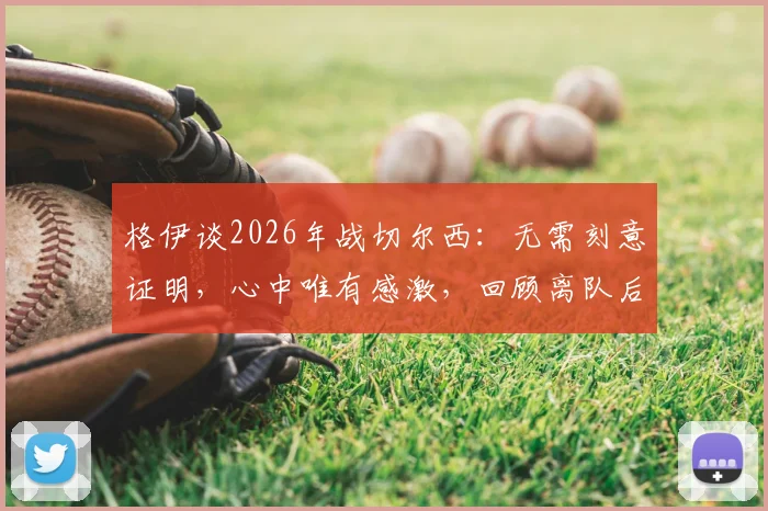 格伊谈2026年战切尔西：无需刻意证明，心中唯有感激，回顾离队后的首次关键对决