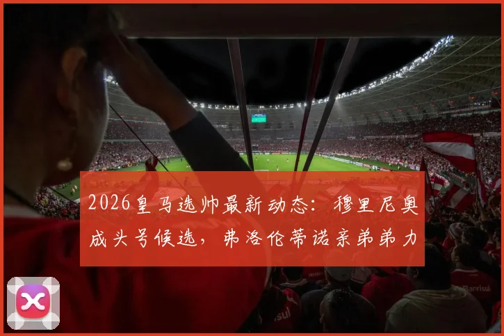 2026皇马选帅最新动态:穆里尼奥成头号候选,弗洛伦蒂诺亲弟弟力荐,重返伯纳乌可能性分析