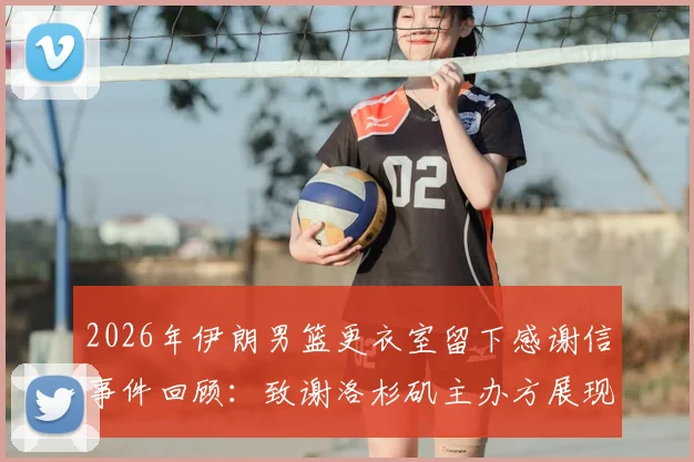 2026年伊朗男篮更衣室留下感谢信事件回顾：致谢洛杉矶主办方展现体育精神，传递和平愿景的温暖故事