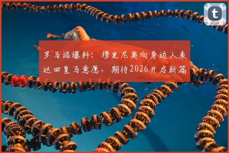 罗马诺爆料：穆里尼奥向身边人表达回皇马意愿，期待2026开启新篇章
