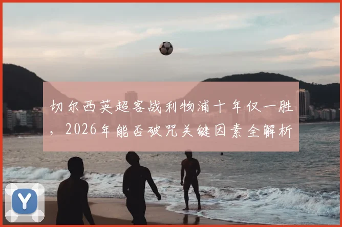 切尔西英超客战利物浦十年仅一胜,2026年能否破咒关键因素全解析