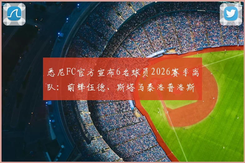 悉尼FC官方宣布6名球员2026赛季离队:前锋伍德、斯塔马泰洛普洛斯领衔离队名单,附球员去向分析与阵容变动前瞻