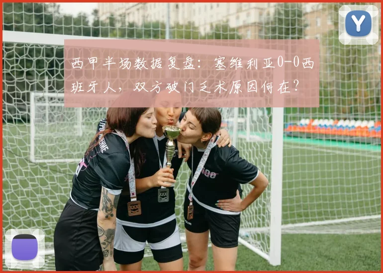 西甲半场数据复盘：塞维利亚0-0西班牙人，双方破门乏术原因何在？附最终比分预测与战术解析