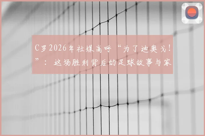 C罗2026年社媒高呼“为了迪奥戈！”：这场胜利背后的足球故事与家国情怀解读