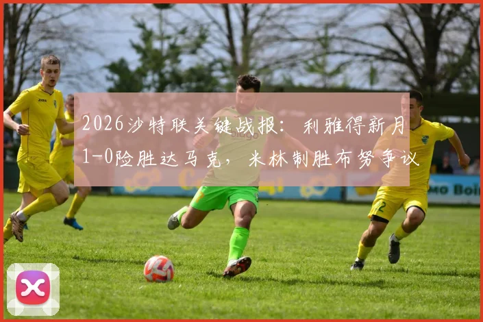 2026沙特联关键战报：利雅得新月1-0险胜达马克，米林制胜布努争议逃点解析，附全场录像回顾及积分榜影响