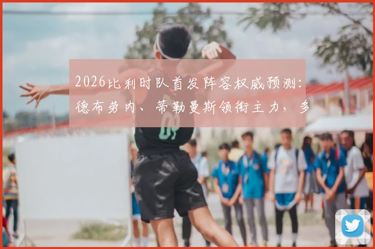2026比利时队首发阵容权威预测：德布劳内、蒂勒曼斯领衔主力，多库为何被安排为替补？
