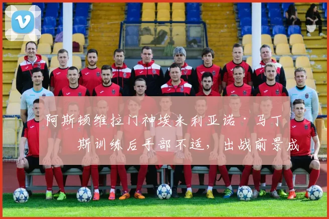阿斯顿维拉门神埃米利亚诺·马丁内斯训练后手部不适,出战前景成疑,2026世界杯征程蒙上阴影