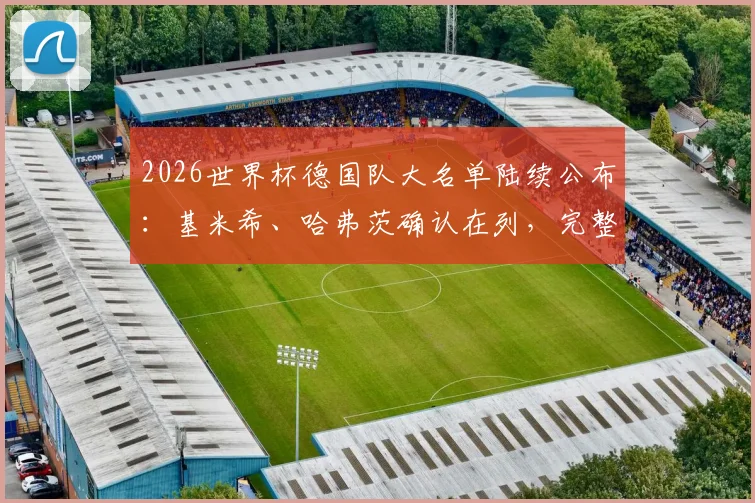 2026世界杯德国队大名单陆续公布:基米希、哈弗茨确认在列,完整阵容预测与球员分析前瞻