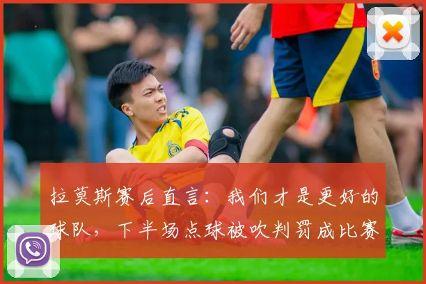 拉莫斯赛后直言：我们才是更好的球队，下半场点球被吹判罚成比赛转折点