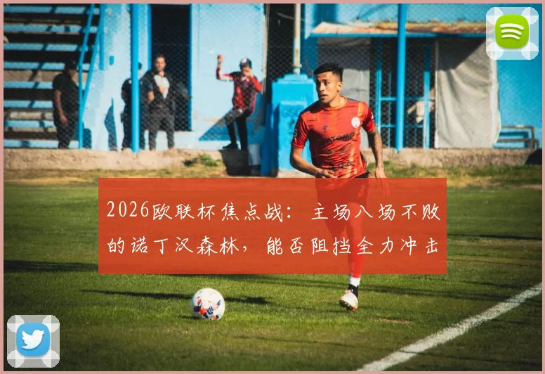 2026欧联杯焦点战:主场八场不败的诺丁汉森林,能否阻挡全力冲击英格兰欧联纪录的阿斯顿维拉?前瞻解析与首发预测