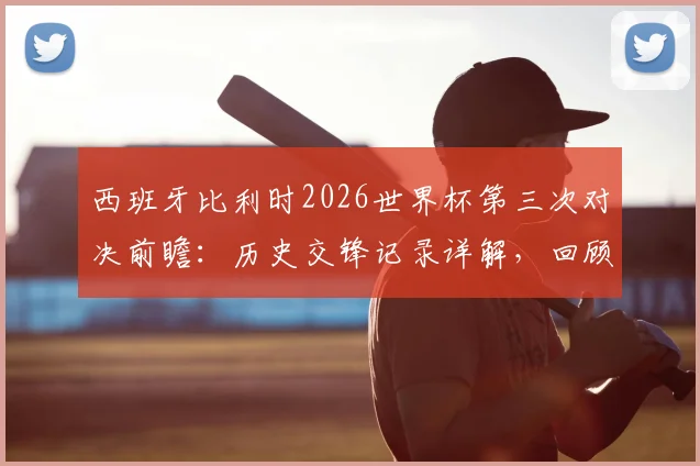 西班牙比利时2026世界杯第三次对决前瞻：历史交锋记录详解，回顾86年被淘汰之战与最新实力分析