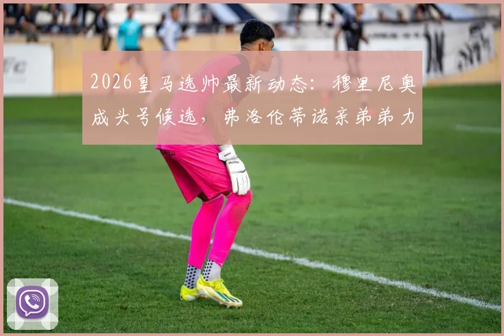 2026皇马选帅最新动态：穆里尼奥成头号候选，弗洛伦蒂诺亲弟弟力荐，重返伯纳乌可能性分析