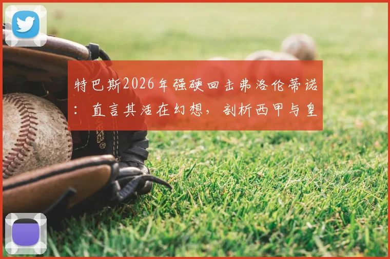 特巴斯2026年强硬回击弗洛伦蒂诺：直言其活在幻想，剖析西甲与皇马矛盾深层原因