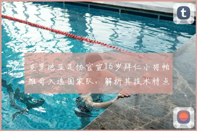 克罗地亚足协官宣16岁拜仁小将帕维奇入选国家队，解析其技术特点与对2026阵容影响