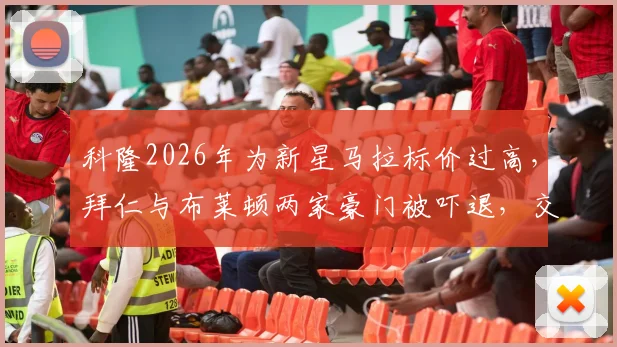 科隆2026年为新星马拉标价过高,拜仁与布莱顿两家豪门被吓退,交易面临搁浅风险
