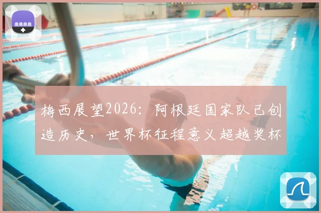 梅西展望2026：阿根廷国家队已创造历史，世界杯征程意义超越奖杯本身