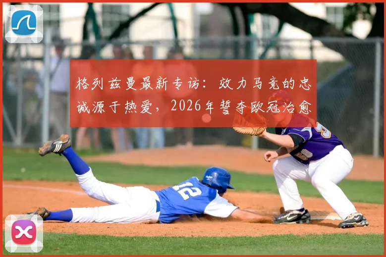 格列兹曼最新专访:效力马竞的忠诚源于热爱,2026年誓夺欧冠治愈2016决赛之痛