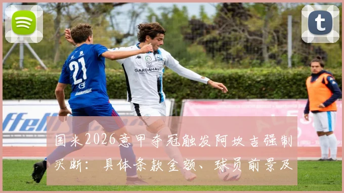 国米2026意甲夺冠触发阿坎吉强制买断:具体条款金额、球员前景及后防线调整全解析