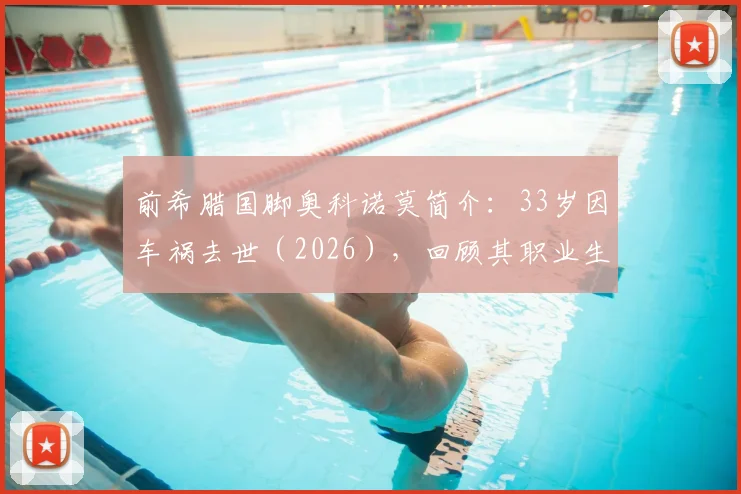 前希腊国脚奥科诺莫简介:33岁因车祸去世(2026),回顾其职业生涯与效力球队,事故细节引反思