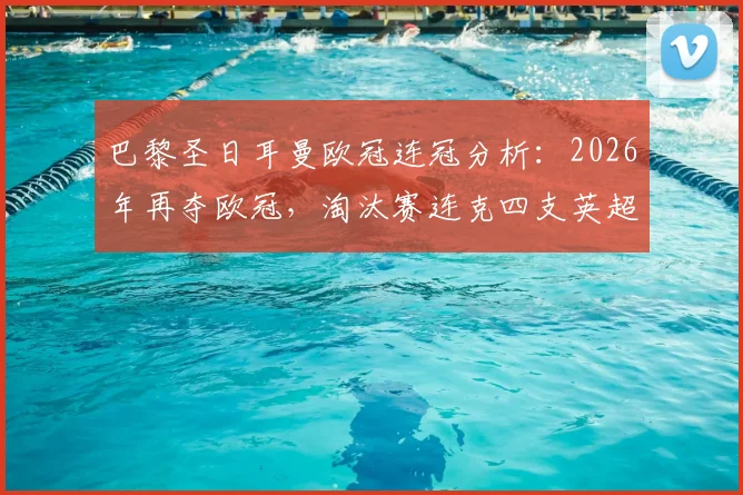 巴黎圣日耳曼欧冠连冠分析:2026年再夺欧冠,淘汰赛连克四支英超球队,揭秘“英超克星”称号由来