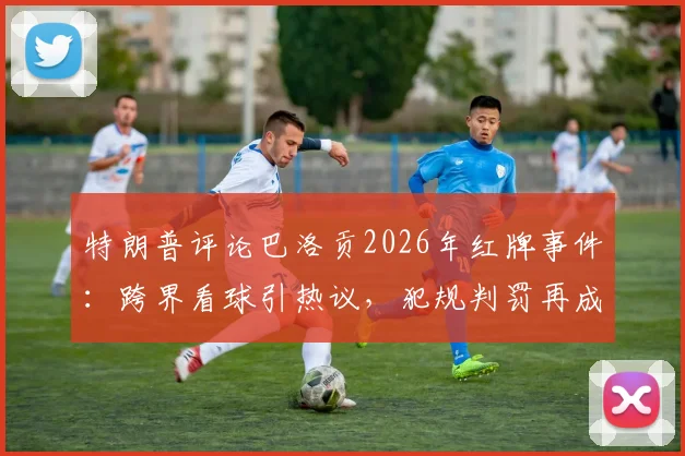 特朗普评论巴洛贡2026年红牌事件：跨界看球引热议，犯规判罚再成焦点