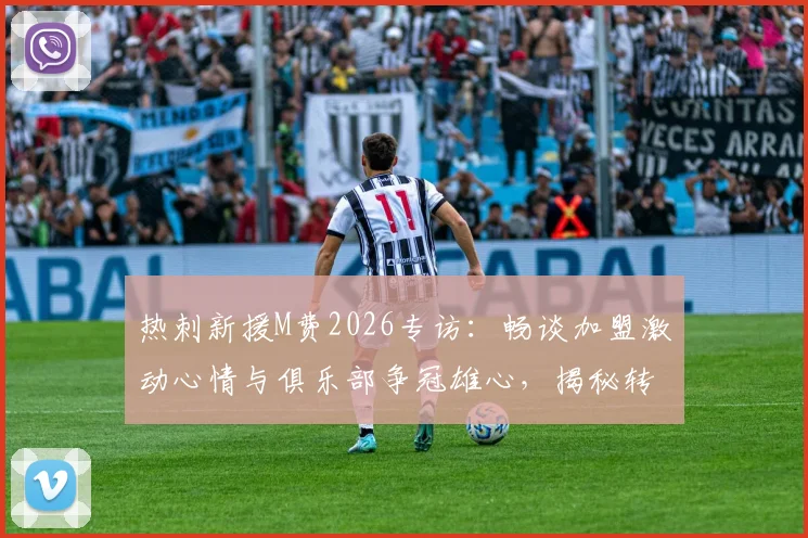 热刺新援M费2026专访:畅谈加盟激动心情与俱乐部争冠雄心,揭秘转会背后故事
